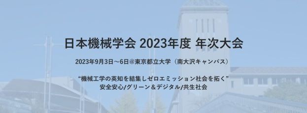日本機械学会 2023年度 年次大会
日時：2023年9月3(日)～6日(水)
場所：東京都立大学 南大沢キャンパス
"機械工学の英知を結集しゼロエミッション社会を拓く"
安心安全/グリーン＆デジタル/共生社会